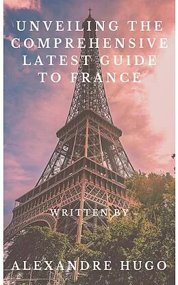 E-Book (epub) Unveiling the Comprehensive latest Guide to France von Alexandre Hugo