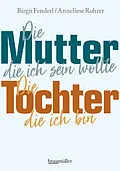 E-Book (epub) Die Mutter, die ich sein wollte. Die Tochter, die ich bin. von Birgit Fenderl, Anneliese Rohrer