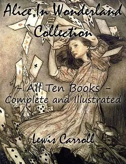 E-Book (epub) Alice In Wonderland Collection - All Ten Books - Complete and Illustrated (Alice's Adventures in Wonderland, Through the Looking Glass, The Hunting of the Snark, Alice's Adventures Under Ground, Sylvie and Bruno, Nursery, Songs and Poems) von Lewis Carroll