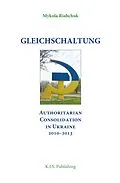 E-Book (epub) Gleichschaltung. Authoritarian Consolidation in Ukraine 2010-2012 von Mykola Riabchuk