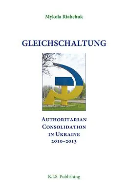 E-Book (epub) Gleichschaltung. Authoritarian Consolidation in Ukraine 2010-2012 von Mykola Riabchuk