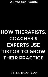 E-Book (epub) How Therapists, Coaches & Experts Use Tiktok to Grow Their Practice von Peter Thompson