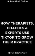 E-Book (epub) How Therapists, Coaches & Experts Use Tiktok to Grow Their Practice von Peter Thompson