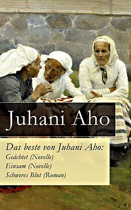 E-Book (epub) Das beste von Juhani Aho: Geächtet (Novelle) + Einsam (Novelle) + Schweres Blut (Roman) - Vollständige deutsche Ausgaben von Juhani Aho