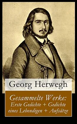 E-Book (epub) Gesammelte Werke: Erste Gedichte + Gedichte eines Lebendigen + Aufsätze (Vollständige Ausgabe) von Georg Herwegh
