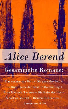 E-Book (epub) Gesammelte Romane: Das verbrannte Bett + Die gute alte Zeit + Die Bräutigame der Babette Bomberling + Frau Hempels Tochter + Die Reise des Herrn Sebastian Wenzel + Bruders Bekenntnis + Spreemann & Co von Alice Berend