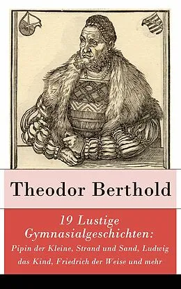 E-Book (epub) 19 Lustige Gymnasialgeschichten: Pipin der Kleine, Strand und Sand, Ludwig das Kind, Friedrich der Weise und mehr - Vollständige Ausgabe von Theodor Berthold