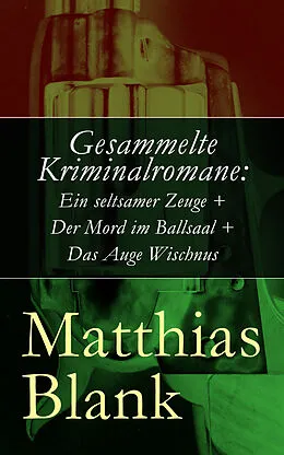 E-Book (epub) Gesammelte Kriminalromane: Ein seltsamer Zeuge + Der Mord im Ballsaal + Das Auge Wischnus von Matthias Blank