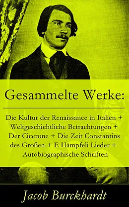 E-Book (epub) Gesammelte Werke: Die Kultur der Renaissance in Italien + Weltgeschichtliche Betrachtungen + Der Cicerone + Die Zeit Constantins des Großen + E Hämpfeli Lieder + Autobiographische Schriften von Jacob Burckhardt