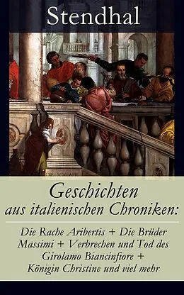 E-Book (epub) Geschichten aus italienischen Chroniken: Die Rache Aribertis + Die Brüder Massimi + Verbrechen und Tod des Girolamo Biancinfiore + Königin Christine und viel mehr (Vollständige deutsche Ausgabe) von Stendhal