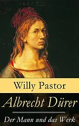 E-Book (epub) Albrecht Dürer - Der Mann und das Werk (Vollständige Biografie mit 50 Bildern) von Willy Pastor