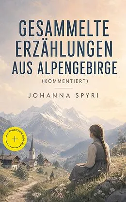 E-Book (epub) Gesammelte Erzahlungen aus Alpengebirge: Heidi + Heimatlos + In sicherer Hut + Vom This, der doch etwas wird + Gritlis Kinder + Am Felsensprung und viel mehr von Johanna Spyri