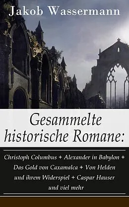 E-Book (epub) Gesammelte historische Romane: Christoph Columbus + Alexander in Babylon + Das Gold von Caxamalca + Von Helden und ihrem Widerspiel + Caspar Hauser und viel mehr (Vollständige Ausgaben) von Jakob Wassermann