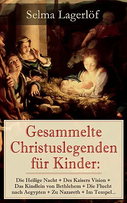 E-Book (epub) Gesammelte Christuslegenden für Kinder: Die Heilige Nacht + Des Kaisers Vision + Das Kindlein von Bethlehem + Die Flucht nach Aegypten + Zu Nazareth + Im Tempel... von Selma Lagerlöf