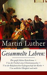 E-Book (epub) Gesammelte Lehren: Der groe/kleine Katechismus + Von der Freiheit eines Christenmenschen + Von der Babylonischen Gefangenschaft der Kirche + Von weltlicher Obrigkeit und mehr von Martin Luther
