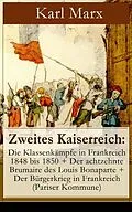 E-Book (epub) Zweites Kaiserreich: Die Klassenkampfe in Frankreich 1848 bis 1850 + Der achtzehnte Brumaire des Louis Bonaparte + Der Burgerkrieg in Frankreich (Pariser Kommune) von Karl Marx
