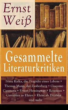 E-Book (epub) Gesammelte Literaturkritiken: Franz Kafka, die Tragodie eines Lebens + Thomas Mann, der Zauberberg + Giacomo Casanova + Ernest Hemingway + Rousseau + Cervantes zu Ehren + Kleist als Erzahler und mehr von Ernst Wei