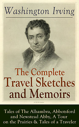 E-Book (epub) The Complete Travel Sketches and Memoirs of Washington Irving: Tales of The Alhambra, Abbotsford and Newstead Abby, A Tour on the Prairies & Tales of a Traveler von Washington Irving