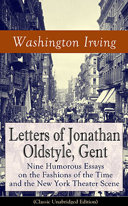 eBook (epub) Letters of Jonathan Oldstyle, Gent: Nine Humorous Essays on the Fashions of the Time and the New York Theater Scene (Classic Unabridged Edition) de Washington Irving