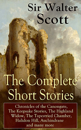 eBook (epub) The Complete Short Stories of Sir Walter Scott: Chronicles of the Canongate, The Keepsake Stories, The Highland Widow, The Tapestried Chamber, Halidon Hill, Auchindrane and many more de Walter Scott