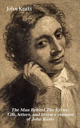 E-Book (epub) The Man Behind The Lyrics: Life, letters, and literary remains of John Keats von John Keats