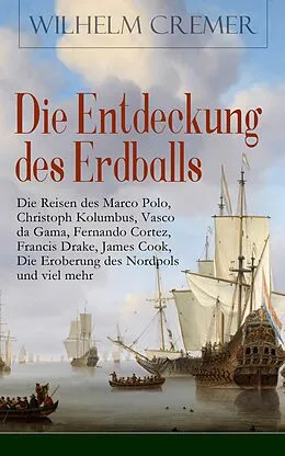 E-Book (epub) Die Entdeckung des Erdballs - Die Reisen des Marco Polo, Christoph Kolumbus, Vasco da Gama, Fernando Cortez, Francis Drake, James Cook, Die Eroberung des Nordpols und viel mehr (Vollständige Ausgabe) von Wilhelm Cremer