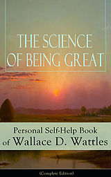 eBook (epub) The Science of Being Great: Personal Self-Help Book of Wallace D. Wattles (Complete Edition) de Wallace D. Wattles