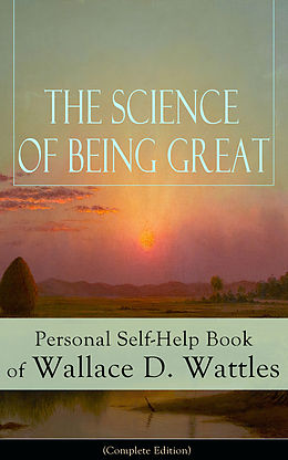 eBook (epub) The Science of Being Great: Personal Self-Help Book of Wallace D. Wattles (Complete Edition) de Wallace D. Wattles