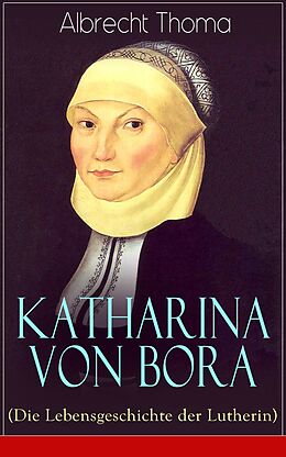 E-Book (epub) Katharina von Bora (Die Lebensgeschichte der Lutherin) - Vollständige Ausgabe von Albrecht Thoma