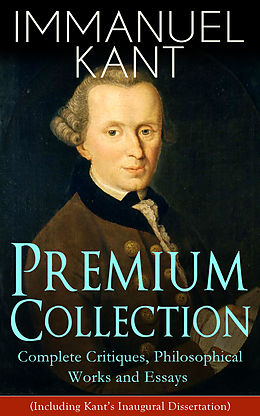 eBook (epub) IMMANUEL KANT Premium Collection: Complete Critiques, Philosophical Works and Essays (Including Kant's Inaugural Dissertation) de Immanuel Kant