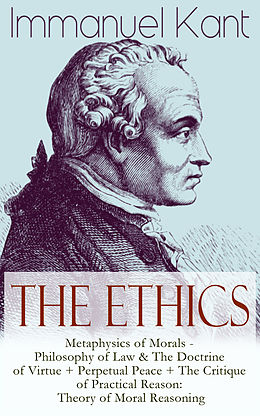 E-Book (epub) The Ethics of Immanuel Kant: Metaphysics of Morals - Philosophy of Law &amp; The Doctrine of Virtue + Perpetual Peace + The Critique of Practical Reason: Theory of Moral Reasoning von Immanuel Kant