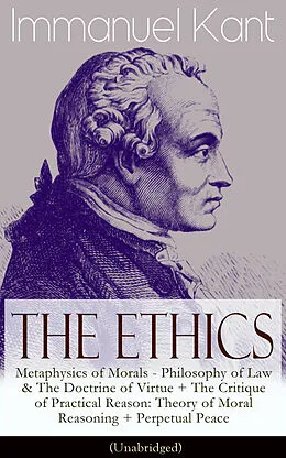 E-Book (epub) The Ethics of Immanuel Kant: Metaphysics of Morals - Philosophy of Law & The Doctrine of Virtue + The Critique of Practical Reason: Theory of Moral Reasoning + Perpetual Peace (Unabridged) von Immanuel Kant