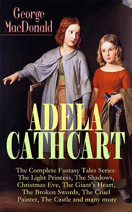 eBook (epub) ADELA CATHCART - The Complete Fantasy Tales Series: The Light Princess, The Shadows, Christmas Eve, The Giant's Heart, The Broken Swords, The Cruel Painter, The Castle and many more de George Macdonald