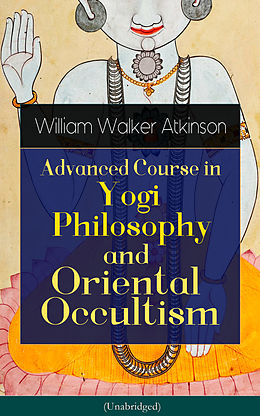 eBook (epub) Advanced Course in Yogi Philosophy and Oriental Occultism (Unabridged) de William Walker Atkinson, Yogi Ramacharaka