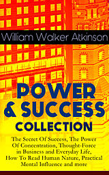 eBook (epub) POWER &amp; SUCCESS COLLECTION: The Secret Of Success, The Power Of Concentration, Thought-Force in Business and Everyday Life, How To Read Human Nature, Practical Mental Influence and more de William Walker Atkinson