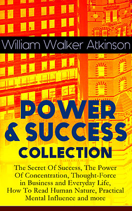 eBook (epub) POWER &amp; SUCCESS COLLECTION: The Secret Of Success, The Power Of Concentration, Thought-Force in Business and Everyday Life, How To Read Human Nature, Practical Mental Influence and more de William Walker Atkinson