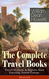 E-Book (epub) The Complete Travel Books of William Dean Howells: Travel Memoirs & Reports from Traveling Across Europe (Illustrated) von William Dean Howells