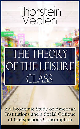 E-Book (epub) THE THEORY OF THE LEISURE CLASS: An Economic Study of American Institutions and a Social Critique of Conspicuous Consumption von Thorstein Veblen