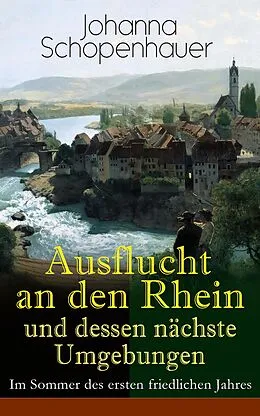 E-Book (epub) Ausflucht an den Rhein und dessen nächste Umgebungen - Im Sommer des ersten friedlichen Jahres von Johanna Schopenhauer