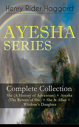 eBook (epub) AYESHA SERIES - Complete Collection: She (A History of Adventure) + Ayesha (The Return of She) + She &amp; Allan + Wisdom's Daughter de Henry Rider Haggard