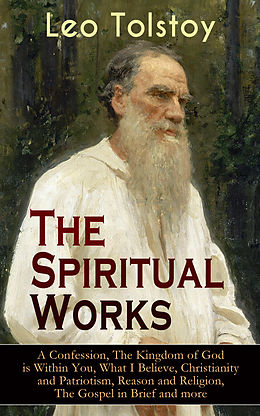 E-Book (epub) The Spiritual Works of Leo Tolstoy: A Confession, The Kingdom of God is Within You, What I Believe, Christianity and Patriotism, Reason and Religion, The Gospel in Brief and more von Leo Tolstoy