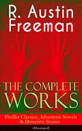E-Book (epub) The Complete Works of R. Austin Freeman: Thriller Classics, Adventure Novels &amp; Detective Stories (Illustrated) von R. Austin Freeman