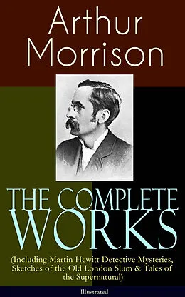 E-Book (epub) The Complete Works of Arthur Morrison (Including Martin Hewitt Detective Mysteries, Sketches of the Old London Slum &amp; Tales of the Supernatural) - Illustrated von Arthur Morrison