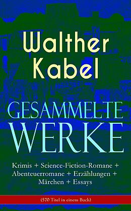 E-Book (epub) Gesammelte Werke: Krimis + Science-Fiction-Romane + Abenteuerromane + Erzahlungen + Marchen + Essays (570 Titel in einem Buch) von Walther Kabel