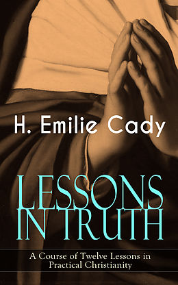 eBook (epub) LESSONS IN TRUTH - A Course of Twelve Lessons in Practical Christianity de H. Emilie Cady