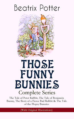 eBook (epub) THOSE FUNNY BUNNIES - Complete Series: The Tale of Peter Rabbit, The Tale of Benjamin Bunny, The Story of a Fierce Bad Rabbit &amp; The Tale of the Flopsy Bunnies (With Original Illustrations) de Beatrix Potter