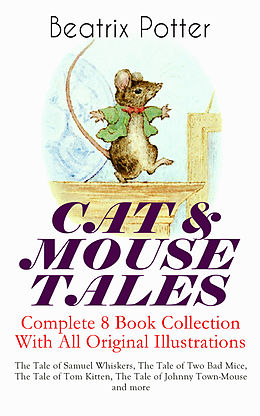 E-Book (epub) CAT &amp; MOUSE TALES - Complete 8 Book Collection With All Original Illustrations: The Tale of Samuel Whiskers, The Tale of Two Bad Mice, The Tale of Tom Kitten, The Tale of Johnny Town-Mouse and more von Beatrix Potter