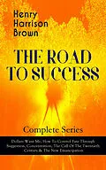 E-Book (epub) THE ROAD TO SUCCESS - Complete Series: Dollars Want Me, How To Control Fate Through Suggestion, Concentration, The Call Of The Twentieth Century & The New Emancipation von Henry Harrison Brown