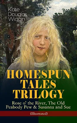 E-Book (epub) HOMESPUN TALES TRILOGY: Rose o' the River, The Old Peabody Pew &amp; Susanna and Sue (Illustrated) von Kate Douglas Wiggin
