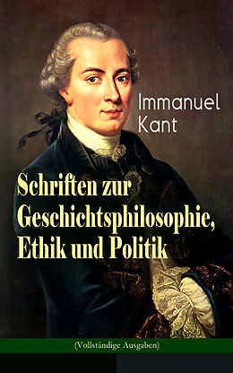 E-Book (epub) Schriften zur Geschichtsphilosophie, Ethik und Politik (Vollständige Ausgaben) von Immanuel Kant